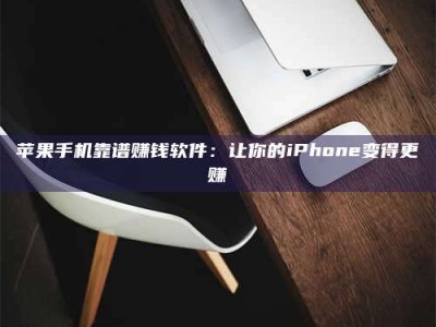 保定苹果手机靠谱赚钱软件：让你的iPhone变得更赚