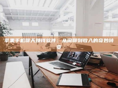 保定苹果手机聊天赚钱软件：从闲聊到收入的奇妙转变