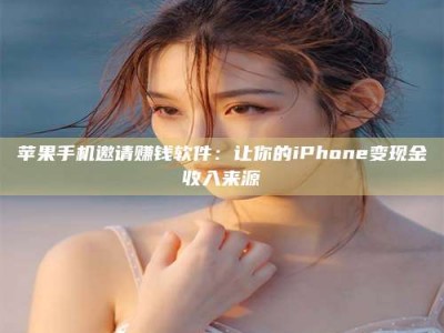 保定苹果手机邀请赚钱软件：让你的iPhone变现金收入来源
