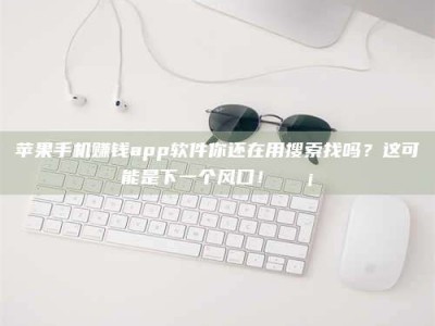保定苹果手机赚钱app软件你还在用搜索找吗？这可能是下一个风口！💡