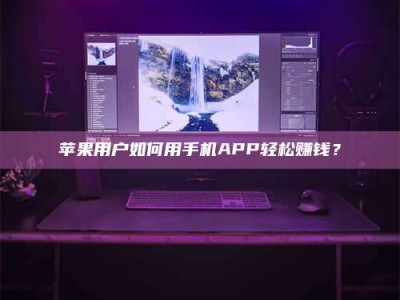 保定苹果用户如何用手机APP轻松赚钱？
