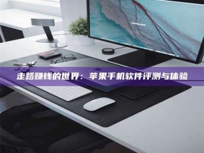 保定走路赚钱的世界：苹果手机软件评测与体验