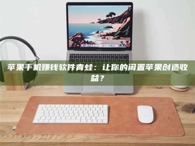 保定苹果手机赚钱软件青蛙：让你的闲置苹果创造收益？