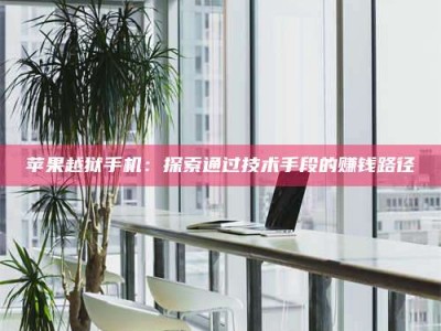 保定苹果越狱手机：探索通过技术手段的赚钱路径