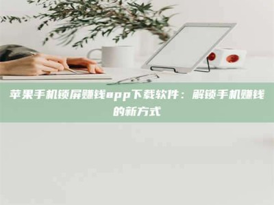 保定苹果手机锁屏赚钱app下载软件：解锁手机赚钱的新方式
