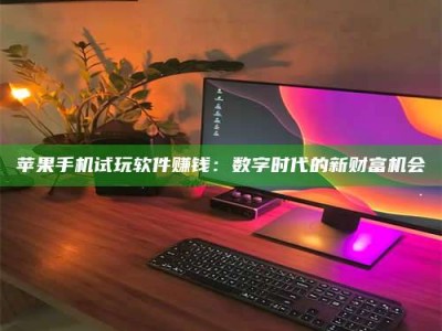 保定苹果手机试玩软件赚钱：数字时代的新财富机会