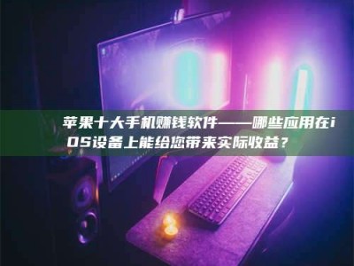 保定📚 苹果十大手机赚钱软件——哪些应用在iOS设备上能给您带来实际收益？