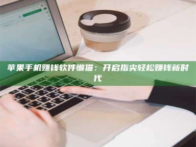 保定苹果手机赚钱软件懒猫：开启指尖轻松赚钱新时代