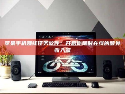 保定苹果手机赚钱任务软件：开启你随时在线的额外收入流