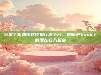 保定苹果手机赚钱软件排行前十名：挖掘iPhone上的潜在收入机会