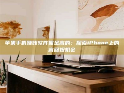 保定苹果手机赚钱软件佣金高的：探索iPhone上的高回报机会