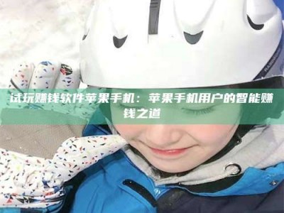 保定试玩赚钱软件苹果手机：苹果手机用户的智能赚钱之道