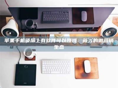 保定苹果手机锁屏上有软件可以赚钱：新兴的微营销生态