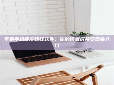保定苹果手机锁屏赚钱软件：你的闲置屏幕变现金入口