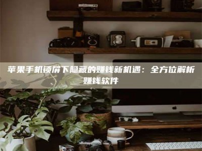 保定苹果手机锁屏下隐藏的赚钱新机遇：全方位解析赚钱软件