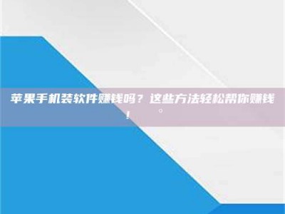 保定苹果手机装软件赚钱吗？这些方法轻松帮你赚钱！💰