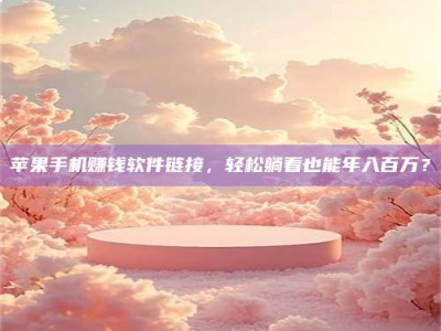 保定苹果手机赚钱软件链接，轻松躺着也能年入百万？