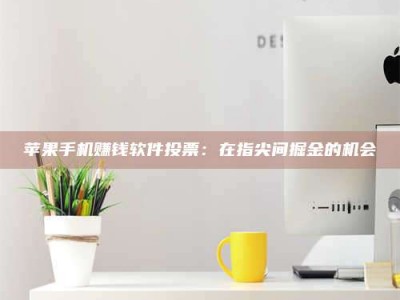 保定苹果手机赚钱软件投票：在指尖间掘金的机会