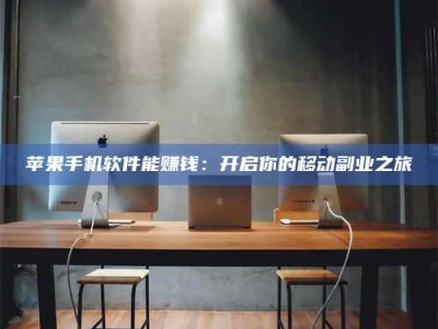 保定苹果手机软件能赚钱：开启你的移动副业之旅