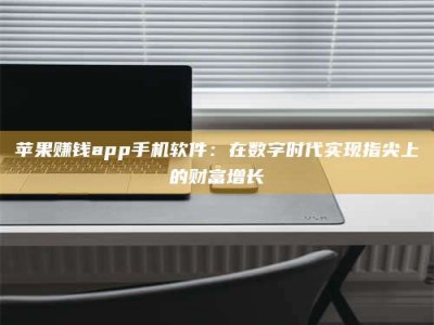保定苹果赚钱app手机软件：在数字时代实现指尖上的财富增长