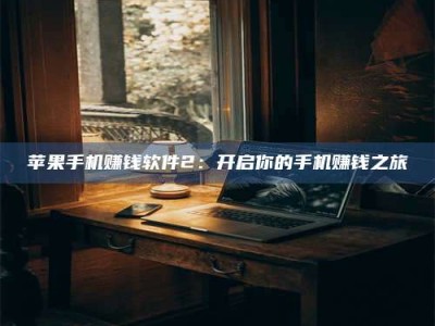 保定苹果手机赚钱软件2：开启你的手机赚钱之旅