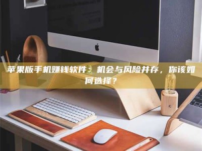 保定苹果版手机赚钱软件：机会与风险并存，你该如何选择？
