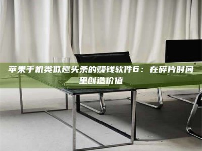 保定苹果手机类似趣头条的赚钱软件6：在碎片时间里创造价值