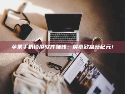 保定苹果手机锁屏软件赚钱：屏幕致富新纪元！