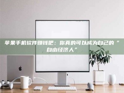 保定苹果手机软件赚钱吧：你真的可以成为自己的“自由经济人”