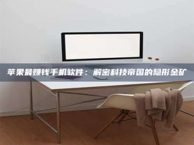 保定苹果最赚钱手机软件：解密科技帝国的隐形金矿