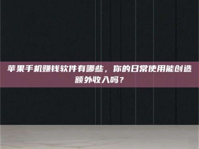 保定苹果手机赚钱软件有哪些，你的日常使用能创造额外收入吗？
