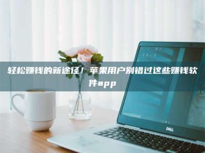 保定轻松赚钱的新途径！苹果用户别错过这些赚钱软件app