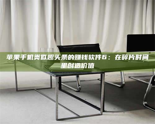 保定苹果手机类似趣头条的赚钱软件6:在碎片时间里创造价值 第1张 保定苹果手机类似趣头条的赚钱软件6:在碎片时间里创造价值 第1张