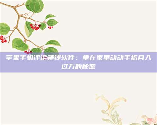 保定苹果手机评论赚钱软件:坐在家里动动手指月入过万的秘密 第1张 保定苹果手机评论赚钱软件:坐在家里动动手指月入过万的秘密 第1张