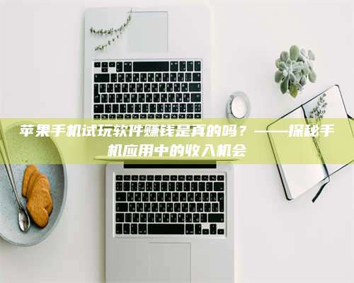 保定苹果手机试玩软件赚钱是真的吗?——探秘手机应用中的收入机会 第1张 保定苹果手机试玩软件赚钱是真的吗?——探秘手机应用中的收入机会 第1张