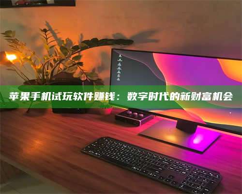 保定苹果手机试玩软件赚钱:数字时代的新财富机会 第1张 保定苹果手机试玩软件赚钱:数字时代的新财富机会 第1张