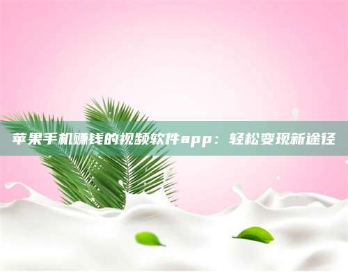 保定苹果手机赚钱的视频软件app:轻松变现新途径 第1张 保定苹果手机赚钱的视频软件app:轻松变现新途径 第1张