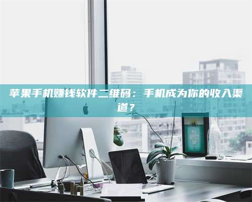 保定苹果手机赚钱软件二维码:手机成为你的收入渠道? 第1张 保定苹果手机赚钱软件二维码:手机成为你的收入渠道? 第1张