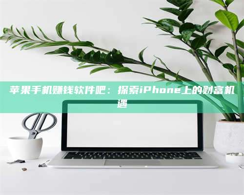 保定苹果手机赚钱软件吧:探索iPhone上的财富机遇 第1张 保定苹果手机赚钱软件吧:探索iPhone上的财富机遇 第1张
