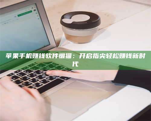 保定苹果手机赚钱软件懒猫:开启指尖轻松赚钱新时代 第1张 保定苹果手机赚钱软件懒猫:开启指尖轻松赚钱新时代 第1张