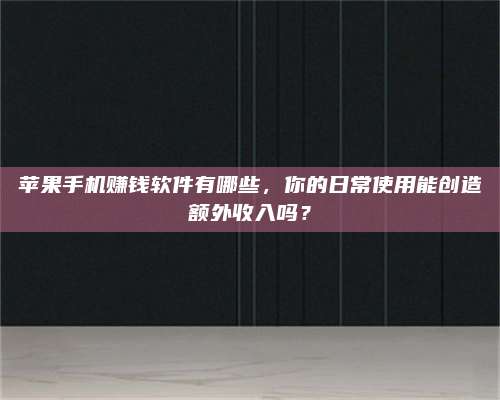 保定苹果手机赚钱软件有哪些,你的日常使用能创造额外收入吗? 第1张 保定苹果手机赚钱软件有哪些,你的日常使用能创造额外收入吗? 第1张