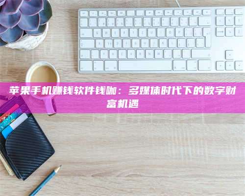 保定苹果手机赚钱软件钱咖:多媒体时代下的数字财富机遇 第1张 保定苹果手机赚钱软件钱咖:多媒体时代下的数字财富机遇 第1张