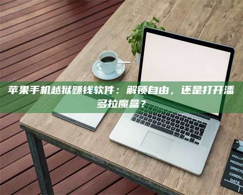 保定苹果手机越狱赚钱软件:解锁自由,还是打开潘多拉魔盒? 第1张 保定苹果手机越狱赚钱软件:解锁自由,还是打开潘多拉魔盒? 第1张