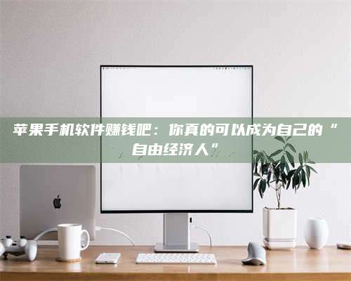 保定苹果手机软件赚钱吧:你真的可以成为自己的“自由经济人” 第1张 保定苹果手机软件赚钱吧:你真的可以成为自己的“自由经济人” 第1张