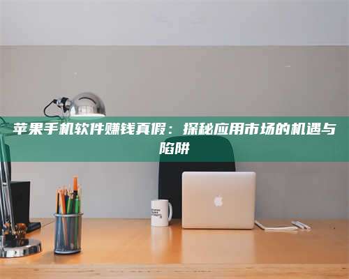 保定苹果手机软件赚钱真假:探秘应用市场的机遇与陷阱 第1张 保定苹果手机软件赚钱真假:探秘应用市场的机遇与陷阱 第1张