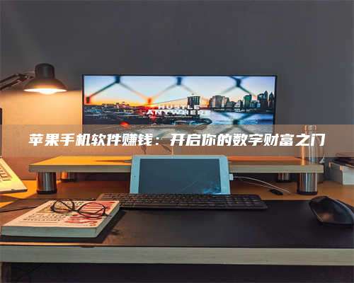 保定苹果手机软件赚钱:开启你的数字财富之门 第1张 保定苹果手机软件赚钱:开启你的数字财富之门 第1张