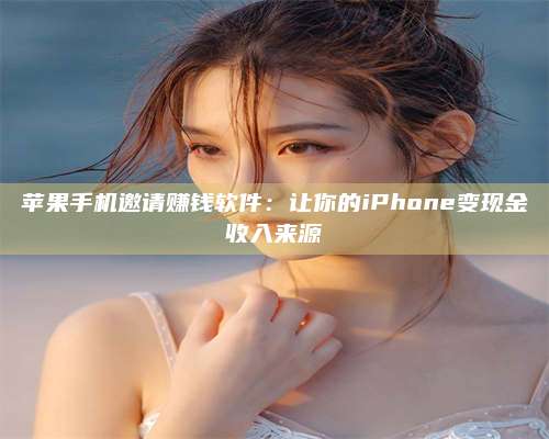 保定苹果手机邀请赚钱软件:让你的iPhone变现金收入来源 第1张 保定苹果手机邀请赚钱软件:让你的iPhone变现金收入来源 第1张