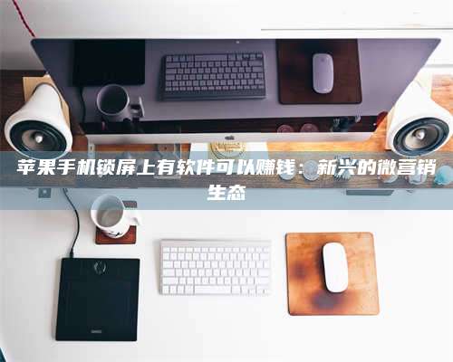 保定苹果手机锁屏上有软件可以赚钱:新兴的微营销生态 第1张 保定苹果手机锁屏上有软件可以赚钱:新兴的微营销生态 第1张