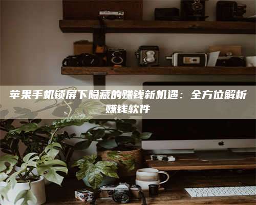 保定苹果手机锁屏下隐藏的赚钱新机遇:全方位解析赚钱软件 第1张 保定苹果手机锁屏下隐藏的赚钱新机遇:全方位解析赚钱软件 第1张