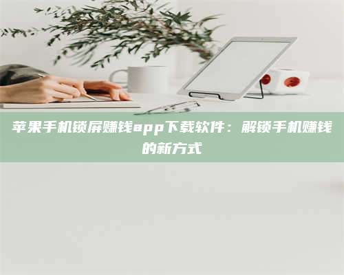 保定苹果手机锁屏赚钱app下载软件:解锁手机赚钱的新方式 第1张 保定苹果手机锁屏赚钱app下载软件:解锁手机赚钱的新方式 第1张